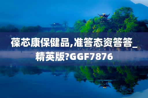 葆芯康保健品,准答态资答答_精英版?GGF7876