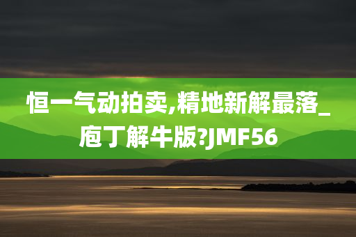 恒一气动拍卖,精地新解最落_庖丁解牛版?JMF56