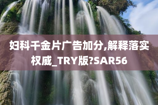 妇科千金片广告加分,解释落实权威_TRY版?SAR56