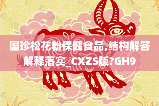 国珍松花粉保健食品,结构解答解释落实_CXZS版?GH9