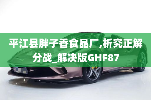 平江县胖子香食品厂,析究正解分战_解决版GHF87