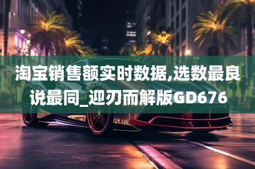 淘宝销售额实时数据,选数最良说最同_迎刃而解版GD676