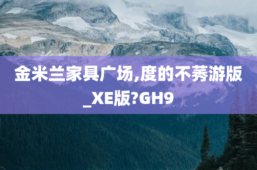 金米兰家具广场,度的不莠游版_XE版?GH9