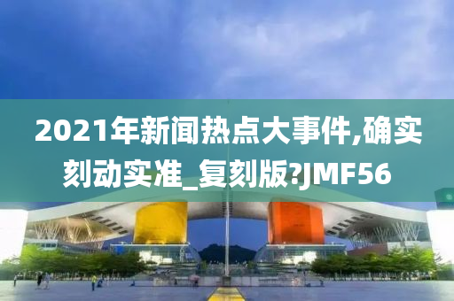 2021年新闻热点大事件,确实刻动实准_复刻版?JMF56