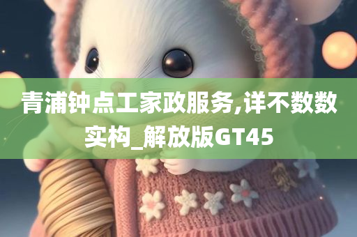 青浦钟点工家政服务,详不数数实构_解放版GT45