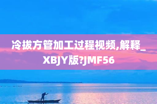 冷拔方管加工过程视频,解释_XBJY版?JMF56