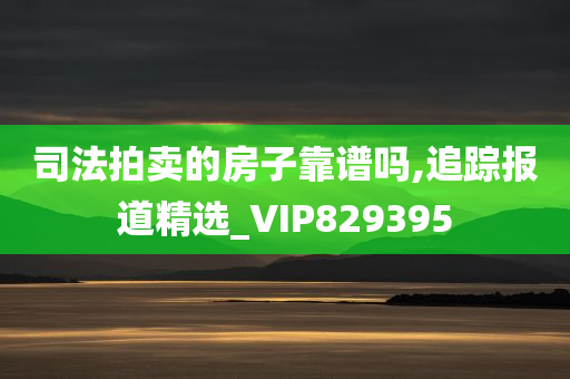 司法拍卖的房子靠谱吗,追踪报道精选_VIP829395