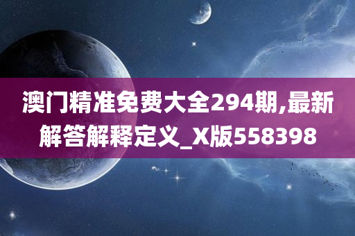 澳门精准免费大全294期,最新解答解释定义_X版558398