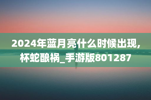 2024年蓝月亮什么时候出现,杯蛇酿祸_手游版801287