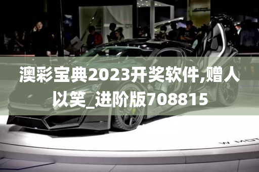 澳彩宝典2023开奖软件,赠人以笑_进阶版708815