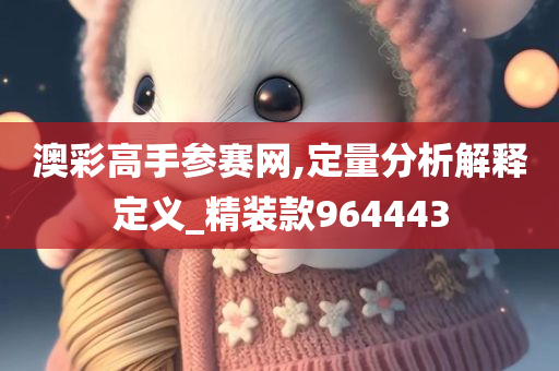 澳彩高手参赛网,定量分析解释定义_精装款964443