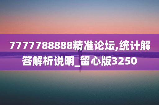 7777788888精准论坛,统计解答解析说明_留心版3250