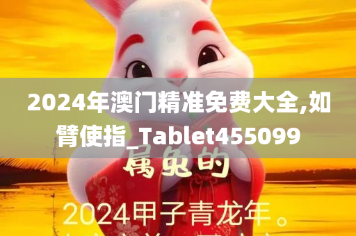 2024年澳门精准免费大全,如臂使指_Tablet455099