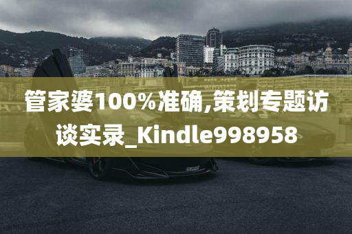 管家婆100%准确,策划专题访谈实录_Kindle998958