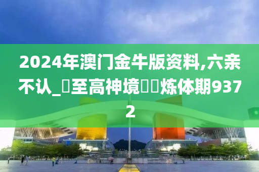 2024年澳门金牛版资料,六亲不认_‌至高神境‌‌炼体期9372