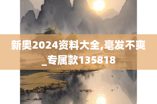 新奥2024资料大全,毫发不爽_专属款135818