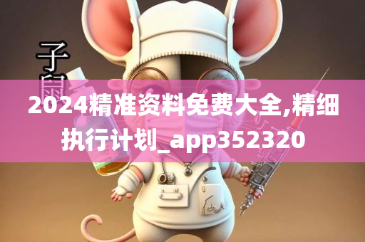 2024精准资料免费大全,精细执行计划_app352320