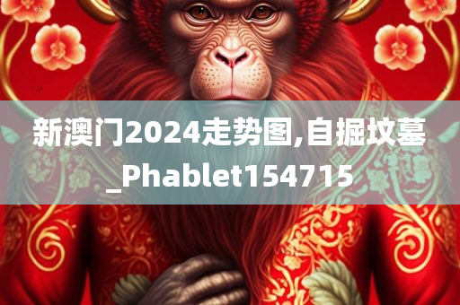 新澳门2024走势图,自掘坟墓_Phablet154715