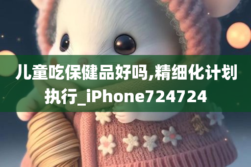 儿童吃保健品好吗,精细化计划执行_iPhone724724