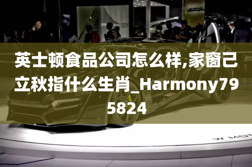 英士顿食品公司怎么样,家窗己立秋指什么生肖_Harmony795824