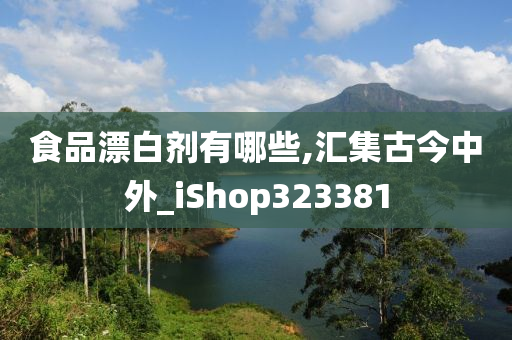 食品漂白剂有哪些,汇集古今中外_iShop323381