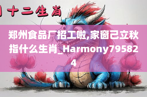 郑州食品厂招工啦,家窗己立秋指什么生肖_Harmony795824