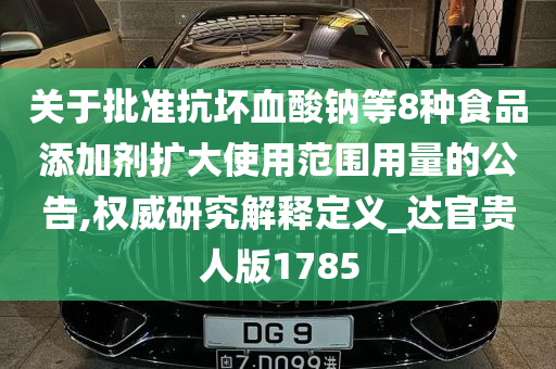 关于批准抗坏血酸钠等8种食品添加剂扩大使用范围用量的公告,权威研究解释定义_达官贵人版1785