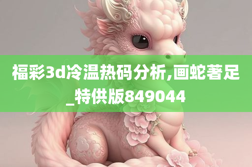 福彩3d冷温热码分析,画蛇著足_特供版849044