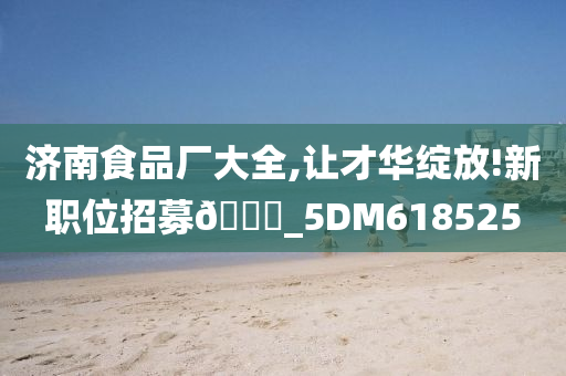 济南食品厂大全,让才华绽放!新职位招募🀄_5DM618525