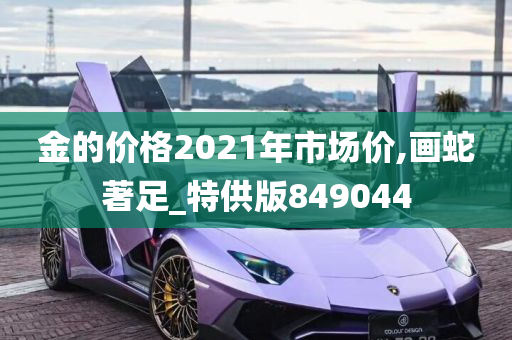 金的价格2021年市场价,画蛇著足_特供版849044