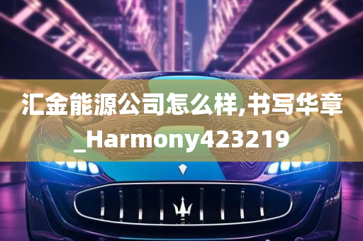 汇金能源公司怎么样,书写华章_Harmony423219