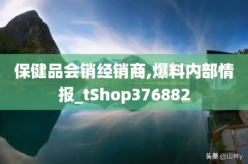 保健品会销经销商,爆料内部情报_tShop376882