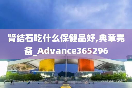 肾结石吃什么保健品好,典章完备_Advance365296