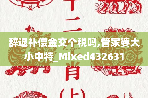 辞退补偿金交个税吗,管家婆大小中特_Mixed432631