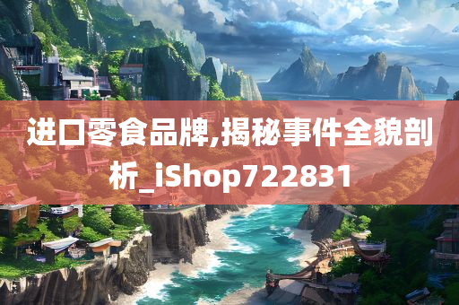 进口零食品牌,揭秘事件全貌剖析_iShop722831