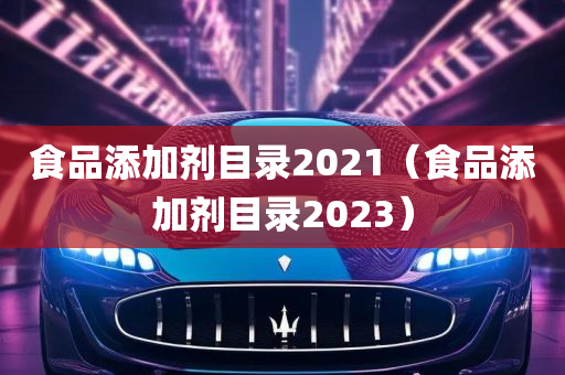 食品添加剂目录2021（食品添加剂目录2023）