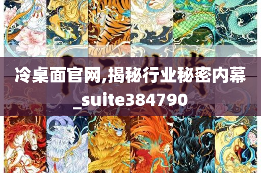 冷桌面官网,揭秘行业秘密内幕_suite384790