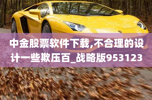 中金股票软件下载,不合理的设计一些欺压百_战略版953123