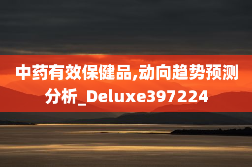 中药有效保健品,动向趋势预测分析_Deluxe397224