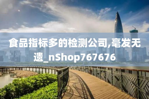 食品指标多的检测公司,毫发无遗_nShop767676