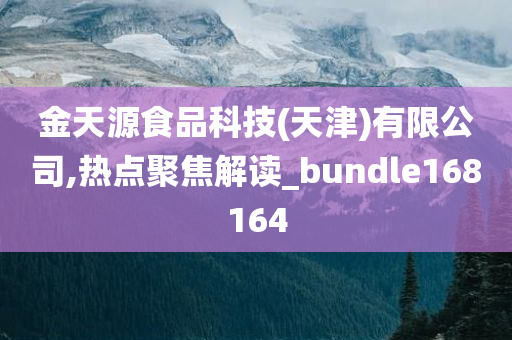 金天源食品科技(天津)有限公司,热点聚焦解读_bundle168164