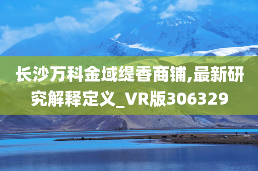 长沙万科金域缇香商铺,最新研究解释定义_VR版306329