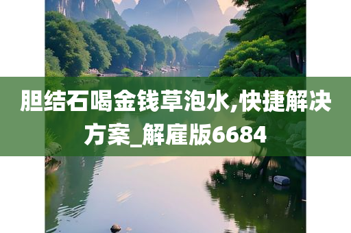 胆结石喝金钱草泡水,快捷解决方案_解雇版6684