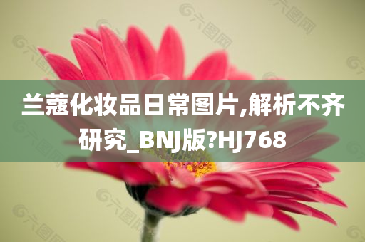 兰蔻化妆品日常图片,解析不齐研究_BNJ版?HJ768