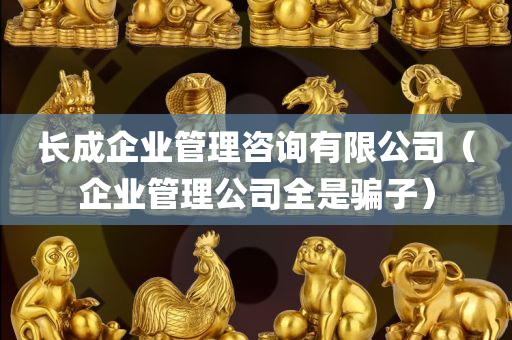 长成企业管理咨询有限公司（企业管理公司全是骗子）