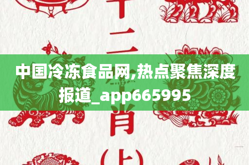 中国冷冻食品网,热点聚焦深度报道_app665995