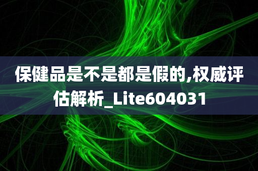 保健品是不是都是假的,权威评估解析_Lite604031