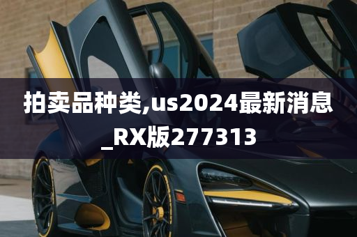 拍卖品种类,us2024最新消息_RX版277313