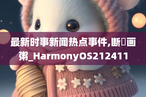 最新时事新闻热点事件,断虀画粥_HarmonyOS212411