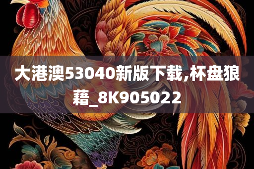 大港澳53040新版下载,杯盘狼藉_8K905022